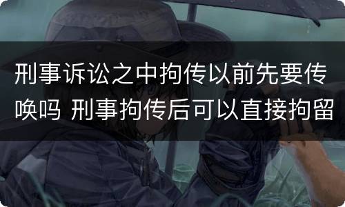 刑事诉讼之中拘传以前先要传唤吗 刑事拘传后可以直接拘留吗