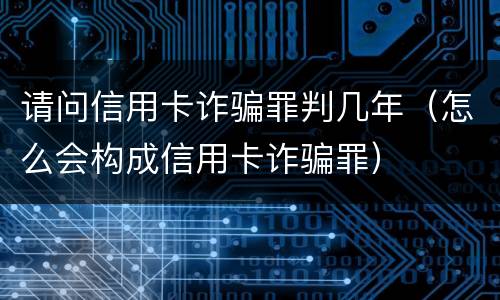 请问信用卡诈骗罪判几年（怎么会构成信用卡诈骗罪）