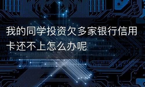 我的同学投资欠多家银行信用卡还不上怎么办呢