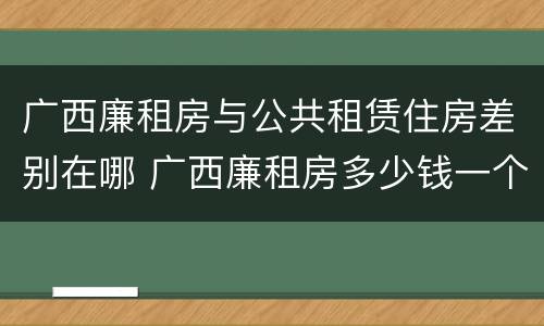 广西廉租房与公共租赁住房差别在哪 广西廉租房多少钱一个月