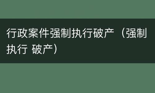 行政案件强制执行破产（强制执行 破产）