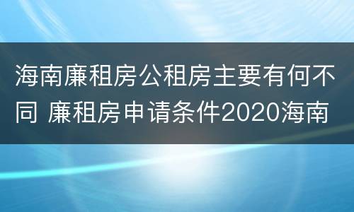 海南廉租房公租房主要有何不同 廉租房申请条件2020海南