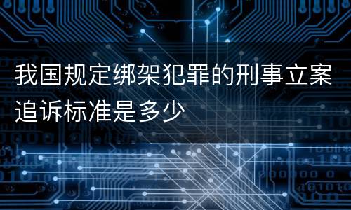 我国规定绑架犯罪的刑事立案追诉标准是多少