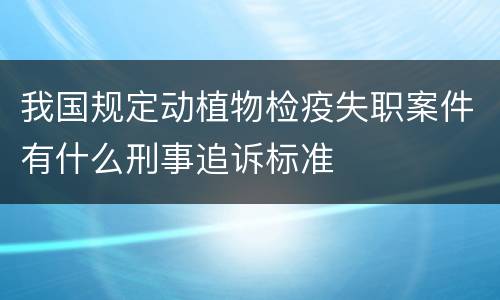 我国规定动植物检疫失职案件有什么刑事追诉标准