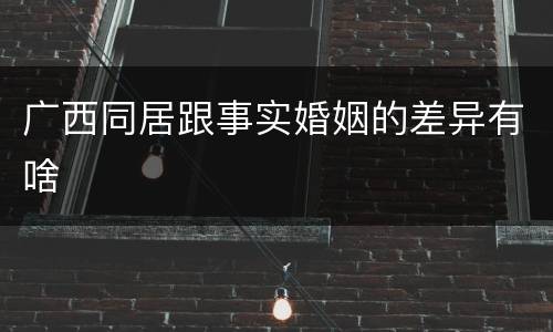 广西同居跟事实婚姻的差异有啥