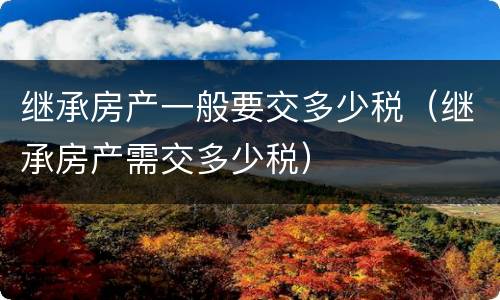 继承房产一般要交多少税（继承房产需交多少税）