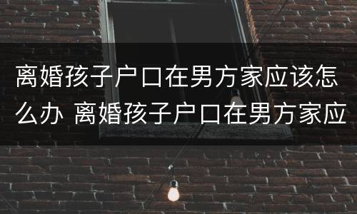 离婚孩子户口在男方家应该怎么办 离婚孩子户口在男方家应该怎么办手续