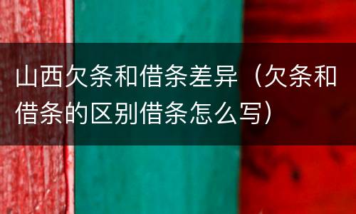 山西欠条和借条差异（欠条和借条的区别借条怎么写）
