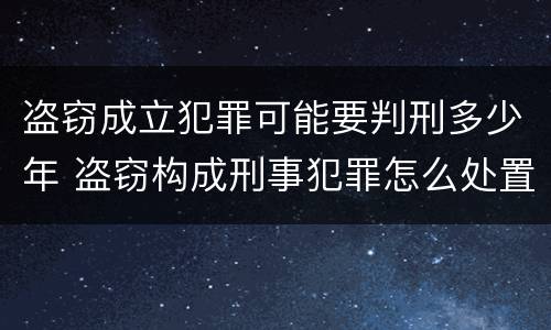 盗窃成立犯罪可能要判刑多少年 盗窃构成刑事犯罪怎么处置