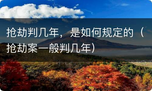 抢劫判几年，是如何规定的（抢劫案一般判几年）