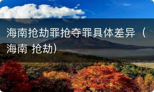 海南抢劫罪抢夺罪具体差异（海南 抢劫）