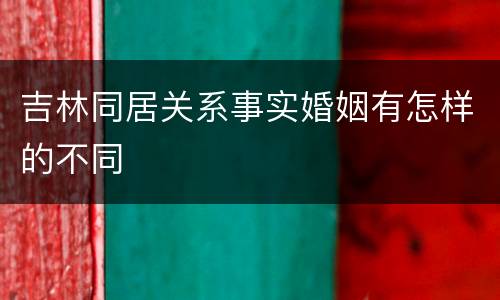 吉林同居关系事实婚姻有怎样的不同