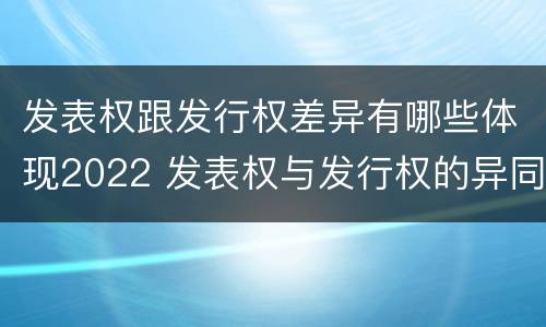 发表权跟发行权差异有哪些体现2022 发表权与发行权的异同