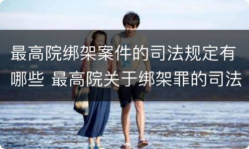 最高院绑架案件的司法规定有哪些 最高院关于绑架罪的司法解释