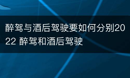 醉驾与酒后驾驶要如何分别2022 醉驾和酒后驾驶