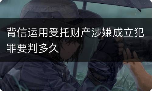 背信运用受托财产涉嫌成立犯罪要判多久