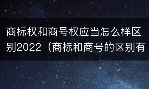 商标权和商号权应当怎么样区别2022（商标和商号的区别有哪些?）
