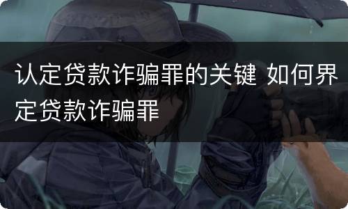 认定贷款诈骗罪的关键 如何界定贷款诈骗罪