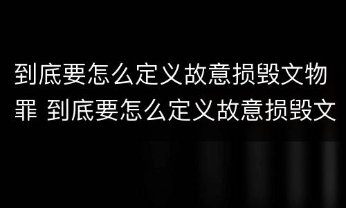 到底要怎么定义故意损毁文物罪 到底要怎么定义故意损毁文物罪量刑