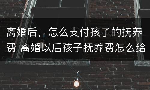 离婚后，怎么支付孩子的抚养费 离婚以后孩子抚养费怎么给