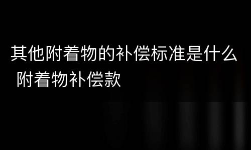 其他附着物的补偿标准是什么 附着物补偿款