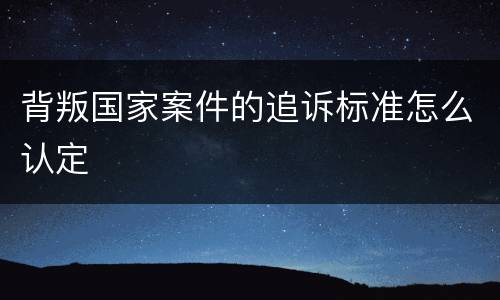 背叛国家案件的追诉标准怎么认定