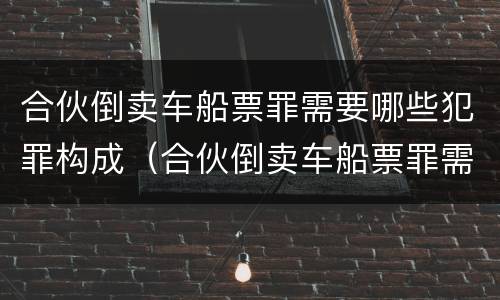 合伙倒卖车船票罪需要哪些犯罪构成（合伙倒卖车船票罪需要哪些犯罪构成要件）