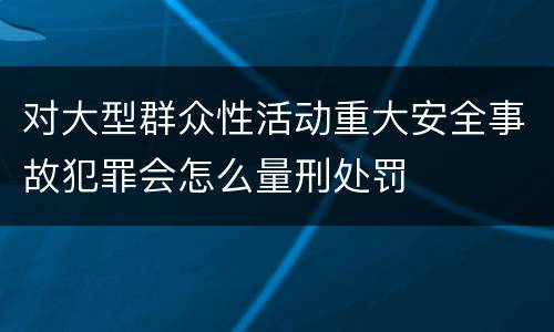 对大型群众性活动重大安全事故犯罪会怎么量刑处罚