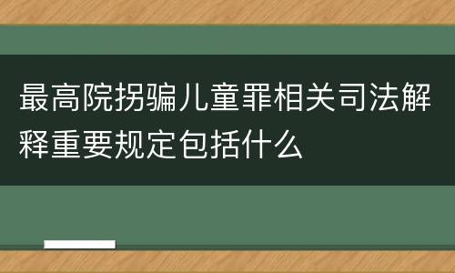 最高院拐骗儿童罪相关司法解释重要规定包括什么