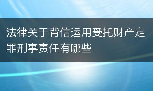 法律关于背信运用受托财产定罪刑事责任有哪些