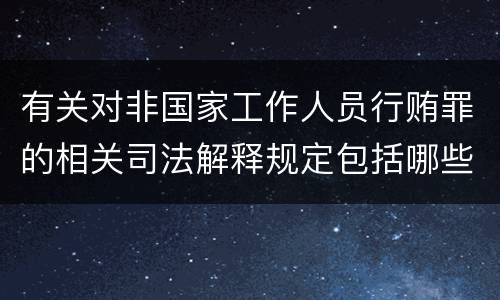 有关对非国家工作人员行贿罪的相关司法解释规定包括哪些重要内容