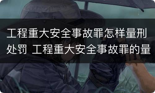 工程重大安全事故罪怎样量刑处罚 工程重大安全事故罪的量刑标准