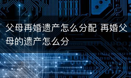 父母再婚遗产怎么分配 再婚父母的遗产怎么分