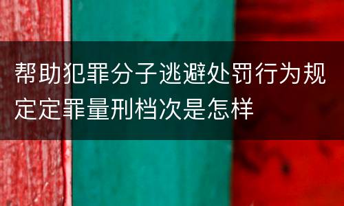 帮助犯罪分子逃避处罚行为规定定罪量刑档次是怎样