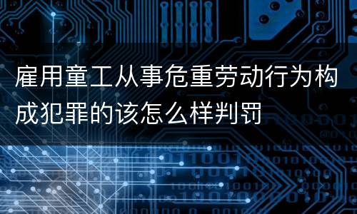 雇用童工从事危重劳动行为构成犯罪的该怎么样判罚