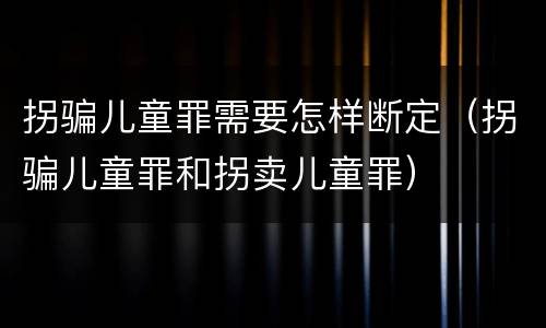 拐骗儿童罪需要怎样断定（拐骗儿童罪和拐卖儿童罪）