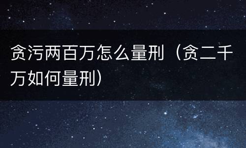 贪污两百万怎么量刑（贪二千万如何量刑）