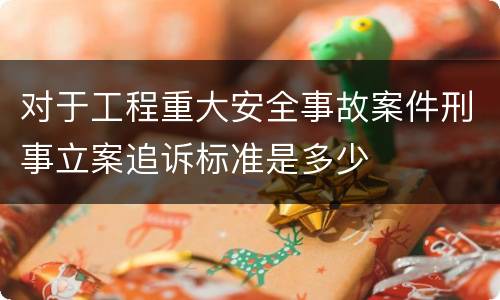 对于工程重大安全事故案件刑事立案追诉标准是多少