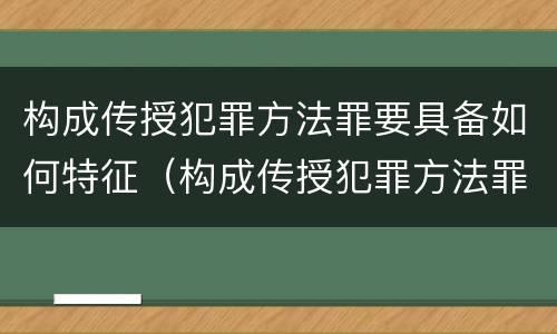 构成传授犯罪方法罪要具备如何特征（构成传授犯罪方法罪要具备如何特征和条件）