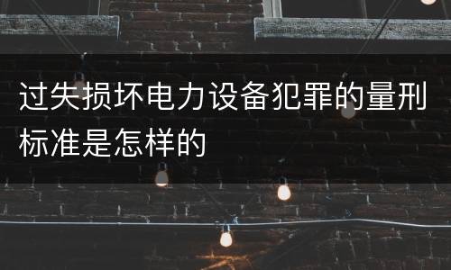 过失损坏电力设备犯罪的量刑标准是怎样的