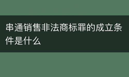 串通销售非法商标罪的成立条件是什么