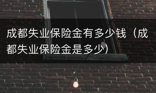 成都失业保险金有多少钱（成都失业保险金是多少）