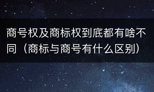 商号权及商标权到底都有啥不同（商标与商号有什么区别）