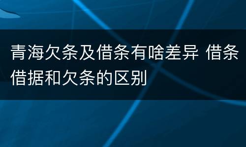 青海欠条及借条有啥差异 借条借据和欠条的区别