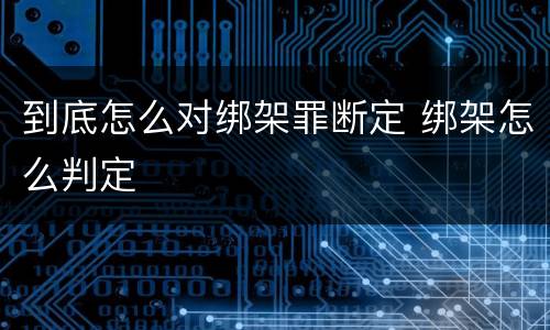 到底怎么对绑架罪断定 绑架怎么判定