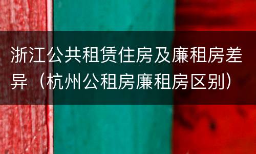 浙江公共租赁住房及廉租房差异（杭州公租房廉租房区别）