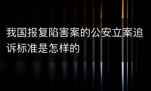 我国报复陷害案的公安立案追诉标准是怎样的