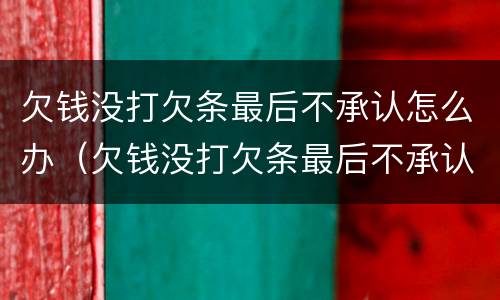 欠钱没打欠条最后不承认怎么办（欠钱没打欠条最后不承认怎么办理）