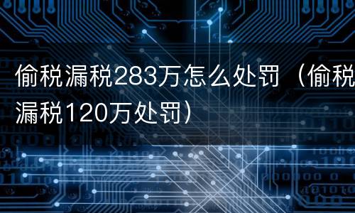 偷税漏税283万怎么处罚（偷税漏税120万处罚）