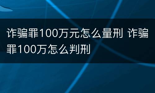 诈骗罪100万元怎么量刑 诈骗罪100万怎么判刑